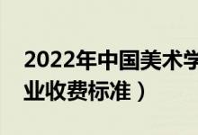 2022年中国美术学院学费多少钱（一年各专业收费标准）