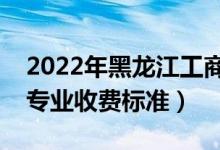 2022年黑龙江工商学院学费多少钱（一年各专业收费标准）