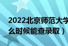 2022北京师范大学录取时间及查询入口（什么时候能查录取）