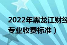 2022年黑龙江财经学院学费多少钱（一年各专业收费标准）