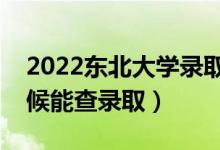 2022东北大学录取时间及查询入口（什么时候能查录取）