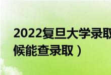 2022复旦大学录取时间及查询入口（什么时候能查录取）