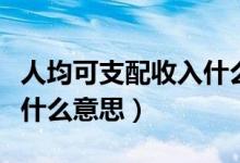 人均可支配收入什么意思（人均可支配收入是什么意思）