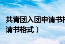 共青团入团申请书格式怎么写（共青团入团申请书格式）