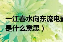 一江春水向东流电影完整版（一江春水向东流是什么意思）