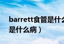 barrett食管是什么癌前病变（Barrett食管是什么病）