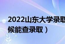 2022山东大学录取时间及查询入口（什么时候能查录取）