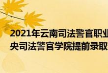 2021年云南司法警官职业学院录取分数线（云南2022年中央司法警官学院提前录取最低分数线）