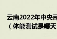 云南2022年中央司法警官学院面试体检时间（体能测试是哪天）