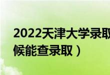 2022天津大学录取时间及查询入口（什么时候能查录取）