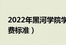 2022年黑河学院学费多少钱（一年各专业收费标准）