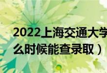 2022上海交通大学录取时间及查询入口（什么时候能查录取）