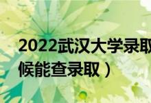 2022武汉大学录取时间及查询入口（什么时候能查录取）