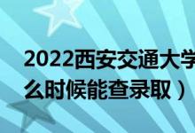 2022西安交通大学录取时间及查询入口（什么时候能查录取）