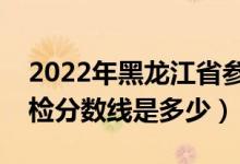 2022年黑龙江省参加军检分数线（各军校军检分数线是多少）