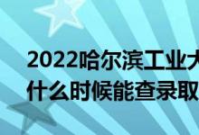 2022哈尔滨工业大学录取时间及查询入口（什么时候能查录取）