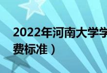 2022年河南大学学费多少钱（一年各专业收费标准）