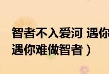 智者不入爱河 遇你难做智者（智者不入爱河 遇你难做智者）