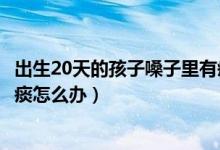 出生20天的孩子嗓子里有痰怎么办（出生20天的宝宝嗓子有痰怎么办）