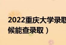 2022重庆大学录取时间及查询入口（什么时候能查录取）