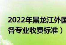 2022年黑龙江外国语学院学费多少钱（一年各专业收费标准）