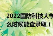 2022国防科技大学录取时间及查询入口（什么时候能查录取）