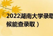 2022湖南大学录取时间及查询入口（什么时候能查录取）