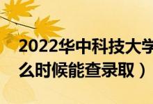 2022华中科技大学录取时间及查询入口（什么时候能查录取）