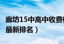 廊坊15中高中收费标准2022（2022廊坊高中最新排名）