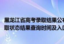 黑龙江省高考录取结果公布时间（2022黑龙江高考各批次录取状态结果查询时间及入口）