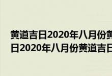 黄道吉日2020年八月份黄道吉日查询搬家2021年（黄道吉日2020年八月份黄道吉日查询）