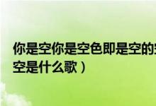 你是空你是空色即是空的空空那首歌（你是空你是空色既是空是什么歌）