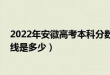 2022年安徽高考本科分数估计线（2022安徽高考本科分数线是多少）