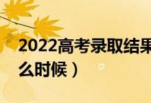 2022高考录取结果几号出来（查询时间是什么时候）