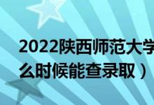 2022陕西师范大学录取时间及查询入口（什么时候能查录取）