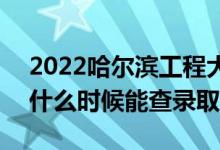 2022哈尔滨工程大学录取时间及查询入口（什么时候能查录取）