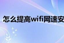 怎么提高wifi网速安卓（怎么提高wifi网速）