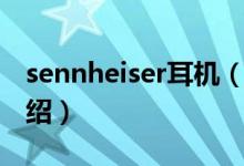 sennheiser耳机（关于sennheiser耳机的介绍）