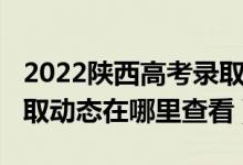 2022陕西高考录取时间安排表（2022高考录取动态在哪里查看）