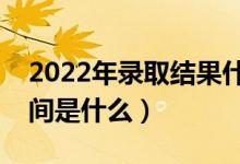 2022年录取结果什么时候才能查询（查询时间是什么）