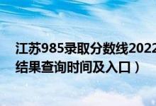 江苏985录取分数线2022（2022江苏高考各批次录取状态结果查询时间及入口）