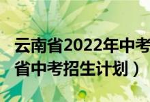 云南省2022年中考录取分数线（2022年云南省中考招生计划）