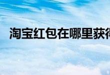 淘宝红包在哪里获得（淘宝红包在哪里看）