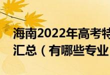 海南2022年高考特殊类型批招生院校及专业汇总（有哪些专业）