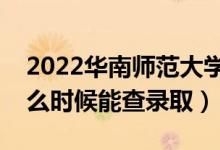 2022华南师范大学录取时间及查询入口（什么时候能查录取）