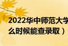 2022华中师范大学录取时间及查询入口（什么时候能查录取）