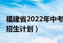 福建省2022年中考时间（2022年福建省中考招生计划）