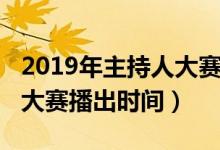 2019年主持人大赛播出时间（2019年主持人大赛播出时间）