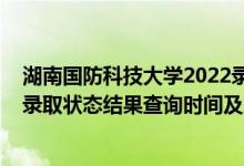 湖南国防科技大学2022录取分数线（2022湖南高考各批次录取状态结果查询时间及入口）