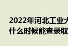 2022年河北工业大学录取时间及查询入口（什么时候能查录取）